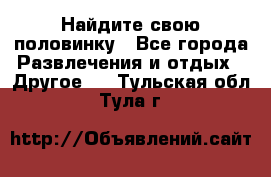 Найдите свою половинку - Все города Развлечения и отдых » Другое   . Тульская обл.,Тула г.